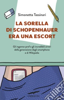 La sorella di Schopenhauer era una escort. Gli inganna-prof e gli incredibili errori della generazione degli smartphone e di Wikipedia libro di Tassinari Simonetta