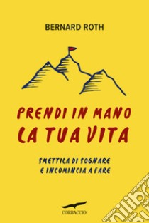 Prendi in mano la tua vita. Smettila di sognare e incomincia a fare libro di Roth Bernard