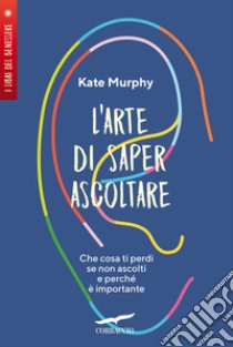 L'arte di saper ascoltare. Che cosa ti perdi se non ascolti e perché è importante libro di Murphy Kate