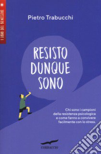 Resisto dunque sono. Chi sono i campioni della resistenza psicologica e come fanno a convivere felicemente con lo stress libro di Trabucchi Pietro