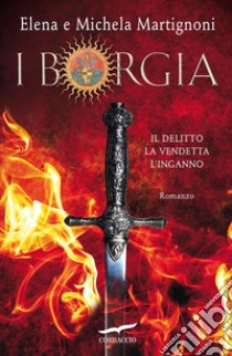 I Borgia. Il delitto. La vendetta. L'inganno libro di Martignoni Elena; Martignoni Michela