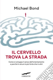 Il cervello trova la strada. Come si sviluppa il senso dell'orientamento e perché in alcuni è più forte che in altri libro di Bond Michael