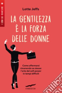 La gentilezza è la forza delle donne. Affermarsi rimanendo se stesse: l'arte del soft power in tempi difficili libro di Jeffs Lotte