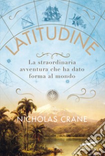 Latitudine. La straordinaria avventura che ha dato forma al mondo libro di Crane Nicholas