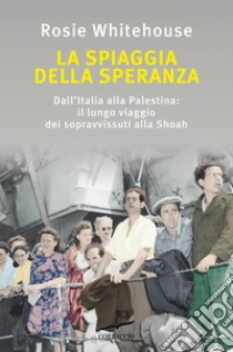 La spiaggia della speranza. Dall'Italia alla Palestina: il lungo viaggio dei sopravvissuti alla Shoah libro di Whitehouse Rosie