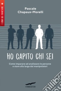 Ho capito chi sei. Come imparare ad analizzare le persone e stare alla larga dai manipolatori libro di Chapaux-Morelli Pascale