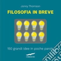 Filosofia in breve. 150 grandi idee in poche parole libro di Thomson Jonny