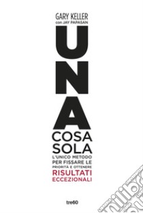 Una cosa sola. L'unico metodo per fissare le priorità e ottenere risultati eccezionali. Ediz. illustrata libro di Keller Gary; Papasan Jay