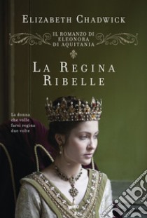 La regina ribelle. Il romanzo di Eleonora di Aquitania libro di Chadwick Elizabeth