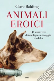 Animali eroici. 100 storie vere di intelligenza, coraggio e fedeltà libro di Balding Clare