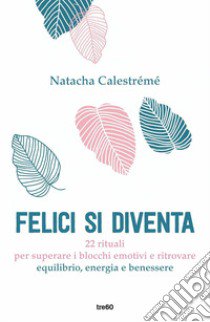 Felici si diventa. 22 rituali per superare i blocchi emotivi e ritrovare equilibrio, energia e benessere libro di Calestrémé Natacha