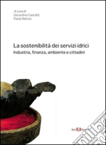 La sostenibilità dei servizi idrici. Industria, finanza, ambiente e cittadini libro di Castaldi G. (cur.); Matino P. (cur.)