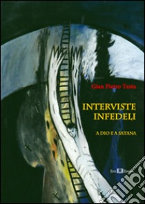 Interviste infedeli. A Dio e a Satana libro di Testa Gian Pietro