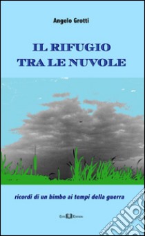 Il rifugio tra le nuvole. Ricordi di un bimbo ai tempi della guerra libro di Grotti Angelo