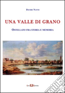 Una valle di grano. Ostellato fra storia e memoria libro di Nanni Davide