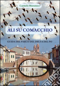 Ali su Comacchio. Guida del parco del Delta del Po libro di Musumeci Carmelo