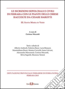 Le iscrizioni sepolcrali e civili di Ferrara con le piante delle chiese raccolte da Cesare Barotti. Vol. 3: Santa Maria in Vado libro di Mezzetti C. (cur.)