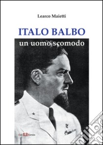 Italo Balbo. Un uomo scomodo libro di Maietti Learco; Roversi R. (cur.)