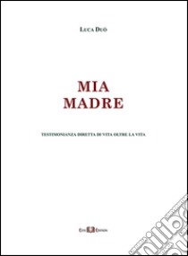 Mia madre. Testimonianza diretta di vita oltre la vita libro di Duò Luca