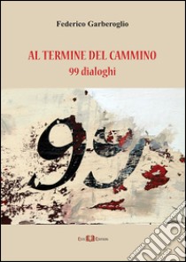 Al termine del cammino. 99 dialoghi libro di Garberoglio Federico