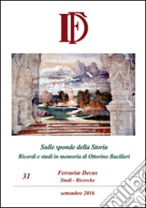 Ferrariae decus. Studi-ricerche (2016). Vol. 31: Sulle sponde della Storia. Ricordi e studi in memoria di Ottorino Bacilieri libro di Marchesi A. (cur.); Menegatti M. (cur.)