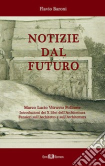 Notizie dal futuro. Marco Lucio Vitruvio Pollione. Introduzioni dei X libri dell'Architettura. Pensieri sull'architetto e sull'architettura libro di Baroni Flavio