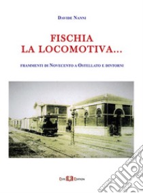 Fischia la locomotiva... Frammenti di Novecento a Ostellato e dintorni libro di Nanni Davide