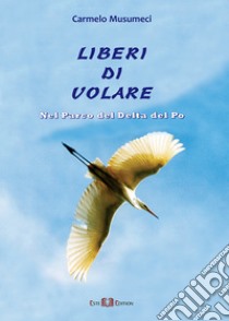 Liberi di volare. Nel parco del Delta del Po libro di Musumeci Carmelo