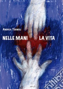 Nelle mani la vita libro di Tugnoli Andrea