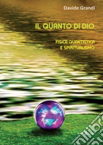 Il quanto di Dio. Fisica quantistica e spiritualismo. Nuova ediz. libro di Grandi Davide