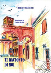 Ti racconto di noi... libro di Marchetti Roberto