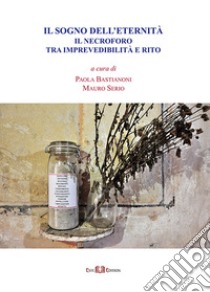 Il sogno dell'eternità. Il necroforo tra imprevedibilità e rito. Nuova ediz. libro di Bastianoni P. (cur.); Serio M. (cur.)