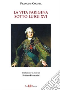 La vita parigina sotto Luigi XVI libro di Cognel François; Franchini S. (cur.)