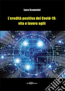 L'eredità positiva del Covid-19: vita e lavoro agili. Nuova ediz. libro di Scanavini Luca