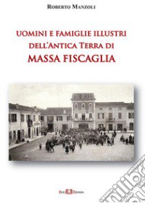 Uomini e famiglie illustri dell'antica Terra di Massa Fiscaglia. Ediz. illustrata libro di Manzoli Roberto