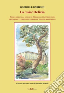 La «mia» Delizia. Storia della villa estense di Medelana attraverso i suoi proprietari e i personaggi famosi che vi hanno soggiornato libro di Barboni Gabriele