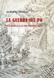 La guerra sul Po. Polesella 22 dicembre 1509 libro di Astolfi Alberto