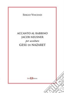 Accanto al rabbino Jacob Neusner per ascoltare Gesù di Nazaret libro di Vincenzi Sergio