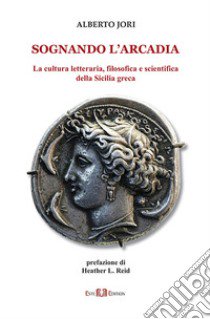 Sognando l'Arcadia. La cultura letteraria, filosofica e scientifica della Sicilia greca libro di Jori Alberto