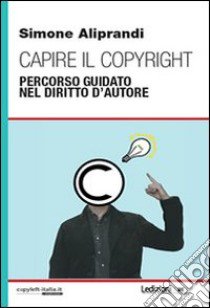 Capire il copyright. Percorso guidato nel diritto d'autore libro di Aliprandi Simone