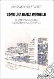 Come una danza immmobile. Tre anni di disoccupazione, lavoro nero e povertà a Napoli libro di Orientale Caputo Giustina