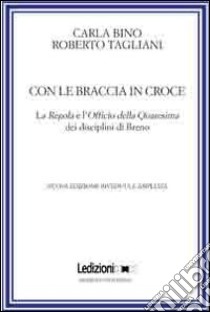 Con le braccia in croce. La regola e l'officio della quaresima dei disciplini di Breno libro di Tagliani Roberto; Bino Carla