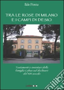 Tra le rose di Milano e i campi di Desio. testamenti e inventari della famiglia Labus sul declinare del XIX secolo libro di Porcu Ilde