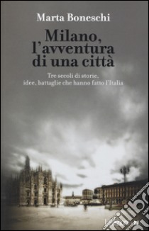 Milano, l'avventura di una città. Tre secoli di storie, idee, battaglie che hanno fatto l'Italia libro di Boneschi Marta