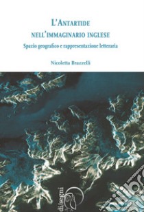 L'antartide nell'immaginario inglese. Spazio geografico e rappresentazione letteraria libro di Brazzelli Nicoletta