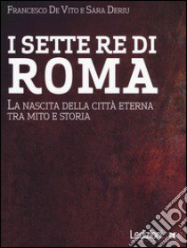 I sette re di Roma. La nascita della città eterna tra mito e storia libro di De Vito Francesco; Deriu Sara