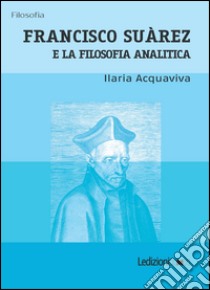 Francisco Suàrez e la filosofia analitica libro di Acquaviva Ilaria