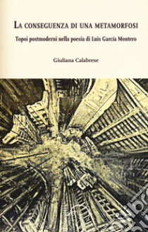 La conseguenza di una metamorfosi. Topoi postmoderni nella poesia di Luis García Montero libro di Calabrese Giuliana