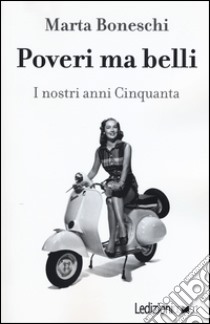 Poveri ma belli. I nostri anni Cinquanta libro di Boneschi Marta