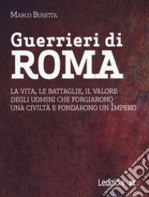 Guerrieri di Roma. La vita, le battaglie, il valore degli uomini che forgiarono una civilità e fondarono un impero libro di Busetta Marco